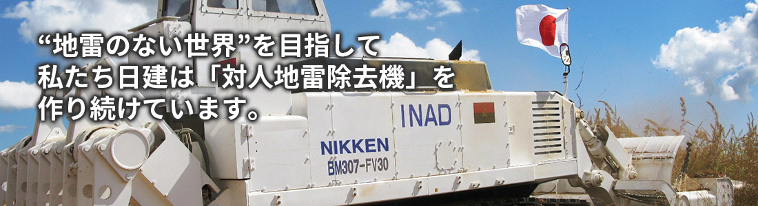 地雷のない世界を目指して私たち日建は「対人地雷除去機」を作り続けています。